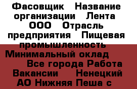 Фасовщик › Название организации ­ Лента, ООО › Отрасль предприятия ­ Пищевая промышленность › Минимальный оклад ­ 15 000 - Все города Работа » Вакансии   . Ненецкий АО,Нижняя Пеша с.